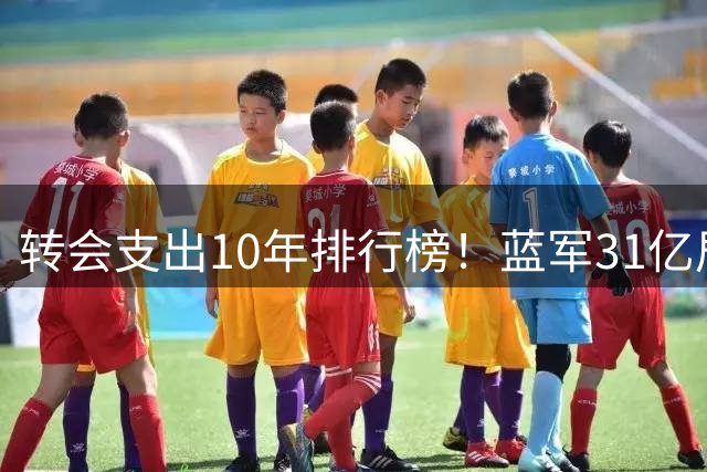 转会支出10年排行榜！蓝军31亿居首，4队超20亿，皇马落榜